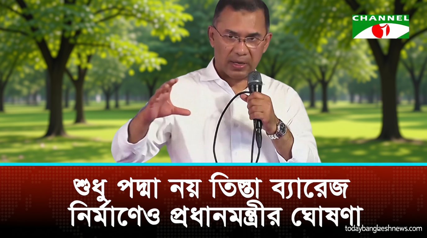 শুধু পদ্মা ব্যারেজ নয়, তিস্তা ব্যারেজও নির্মাণ করবে বিএনপি সরকার: প্রধানমন্ত্রী